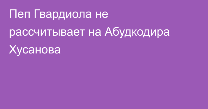 Пеп Гвардиола не рассчитывает на Абудкодира Хусанова
