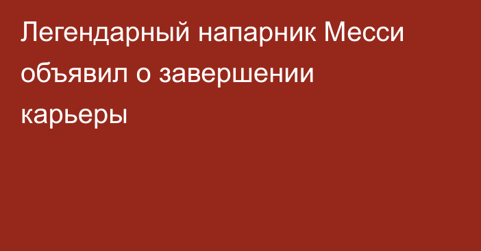 Легендарный напарник Месси объявил о завершении карьеры