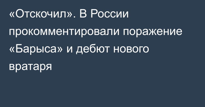 «Отскочил». В России прокомментировали поражение «Барыса» и дебют нового вратаря