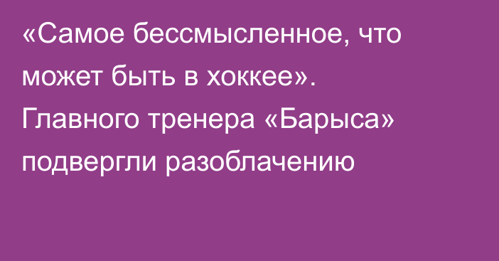 «Самое бессмысленное, что может быть в хоккее». Главного тренера «Барыса» подвергли разоблачению