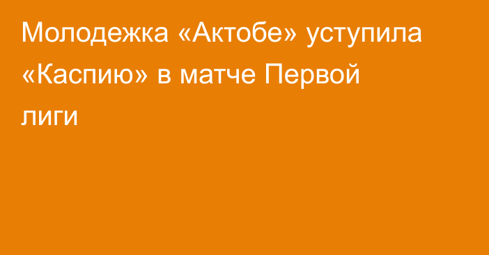 Молодежка «Актобе» уступила «Каспию» в матче Первой лиги