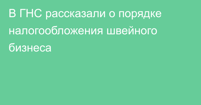 В ГНС рассказали о порядке налогообложения швейного бизнеса