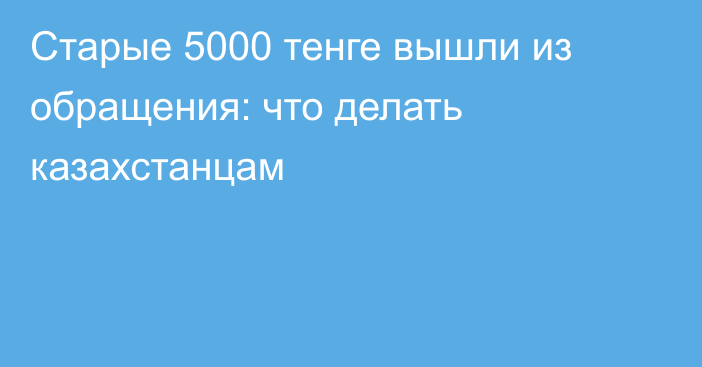 Старые 5000 тенге вышли из обращения: что делать казахстанцам