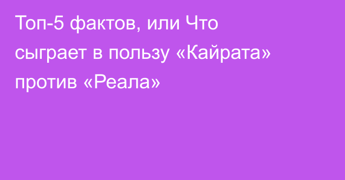 Топ-5 фактов, или Что сыграет в пользу «Кайрата» против «Реала»