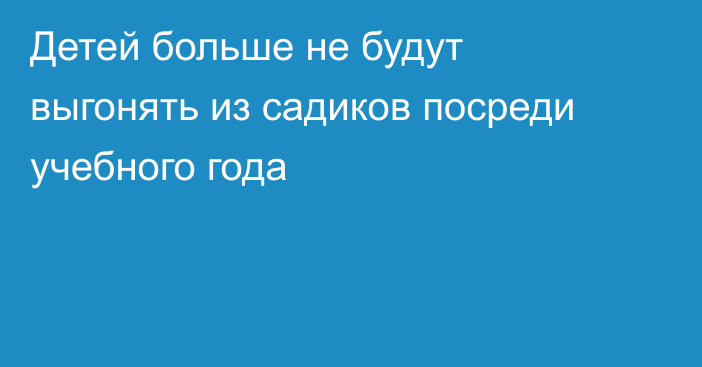 Детей больше не будут выгонять из садиков посреди учебного года