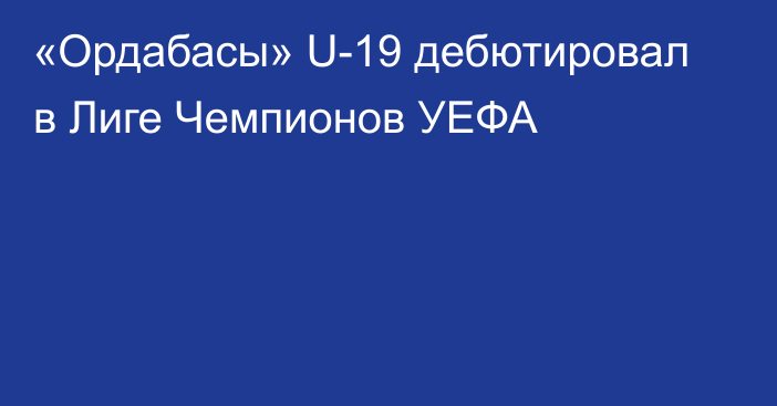 «Ордабасы» U-19 дебютировал в Лиге Чемпионов УЕФА