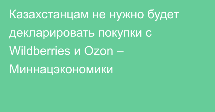 Казахстанцам не нужно будет декларировать покупки с Wildberries и Ozon – Миннацэкономики