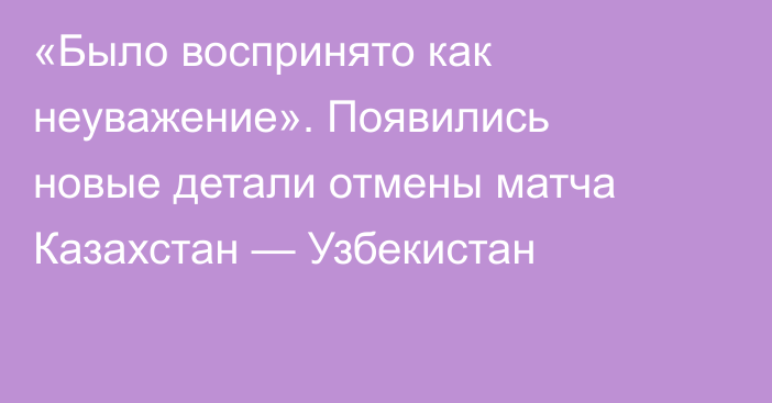 «Было воспринято как неуважение». Появились новые детали отмены матча Казахстан — Узбекистан