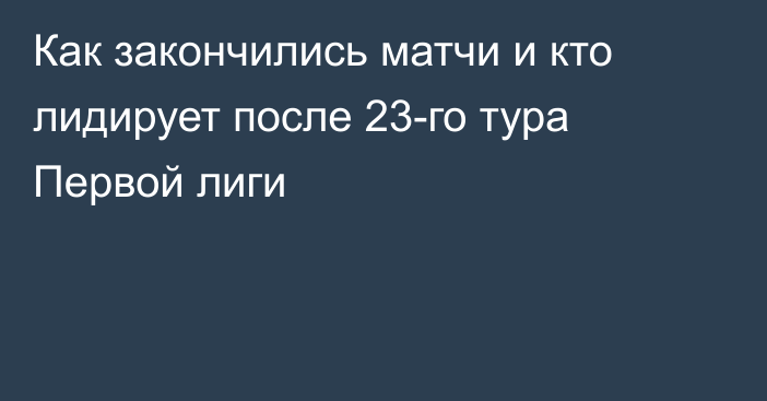 Как закончились матчи и кто лидирует после 23-го тура Первой лиги