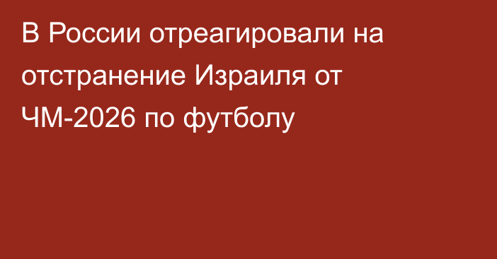В России отреагировали на отстранение Израиля от ЧМ-2026 по футболу
