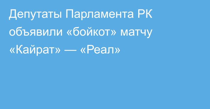 Депутаты Парламента РК объявили «бойкот» матчу «Кайрат» — «Реал»