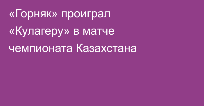 «Горняк» проиграл «Кулагеру» в матче чемпионата Казахстана
