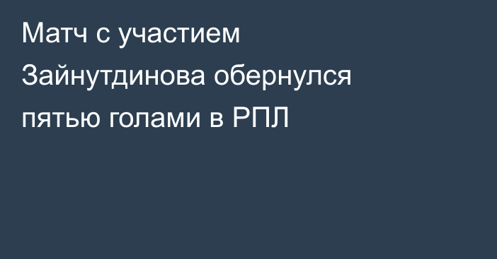 Матч с участием Зайнутдинова обернулся пятью голами в РПЛ