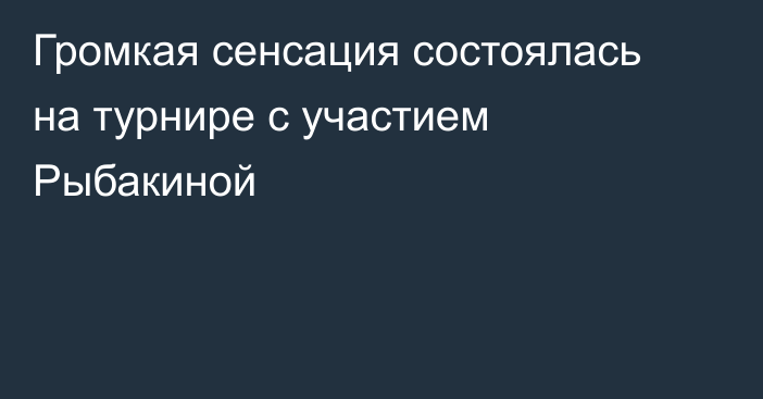 Громкая сенсация состоялась на турнире с участием Рыбакиной