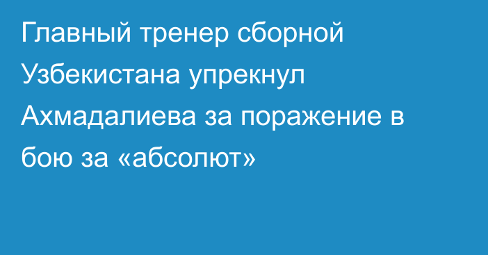 Главный тренер сборной Узбекистана упрекнул Ахмадалиева за поражение в бою за «абсолют»