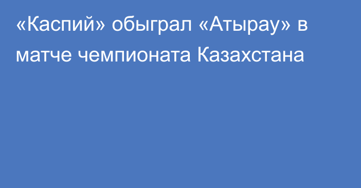 «Каспий» обыграл «Атырау» в матче чемпионата Казахстана