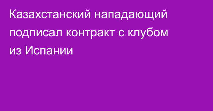 Казахстанский нападающий подписал контракт с клубом из Испании