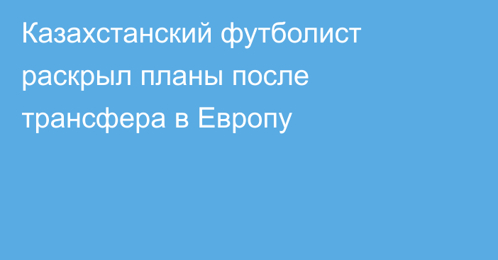 Казахстанский футболист раскрыл планы после трансфера в Европу