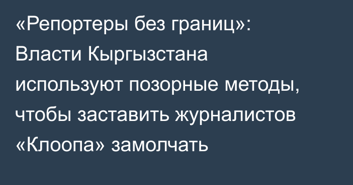 «Репортеры без границ»: Власти Кыргызстана используют позорные методы, чтобы заставить журналистов «Клоопа» замолчать 