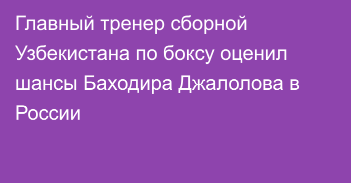Главный тренер сборной Узбекистана по боксу оценил шансы Баходира Джалолова в России
