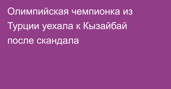 Олимпийская чемпионка из Турции уехала к Кызайбай после скандала