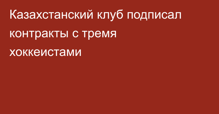 Казахстанский клуб подписал контракты с тремя хоккеистами