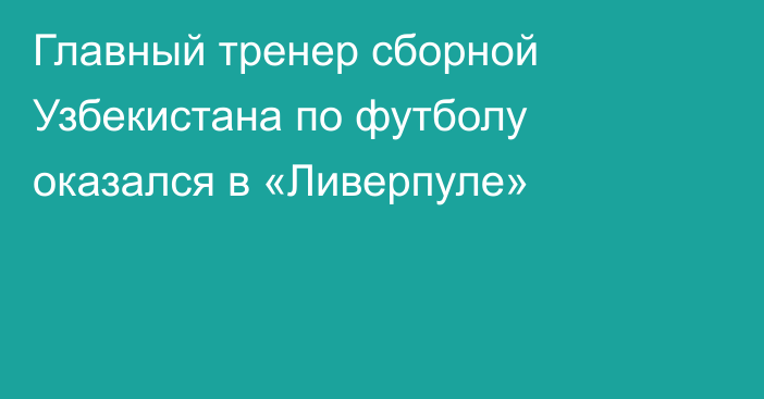 Главный тренер сборной Узбекистана по футболу оказался в «Ливерпуле»