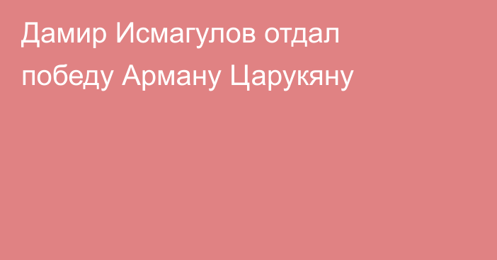 Дамир Исмагулов отдал победу Арману Царукяну