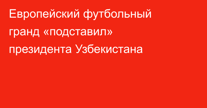 Европейский футбольный гранд «подставил» президента Узбекистана