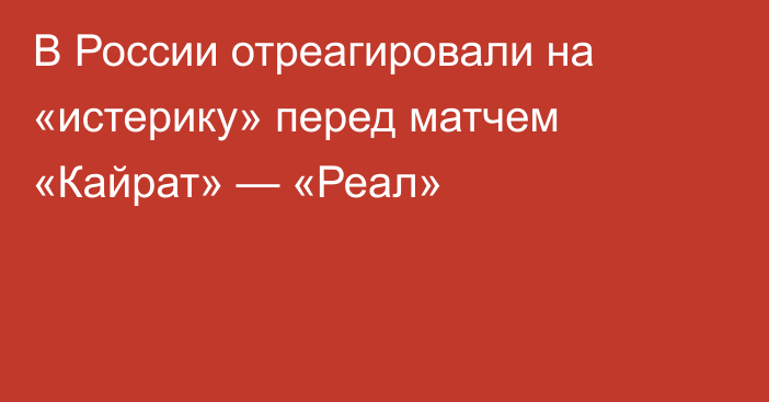 В России отреагировали на «истерику» перед матчем «Кайрат» — «Реал»