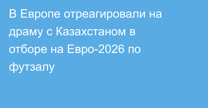 В Европе отреагировали на драму с Казахстаном в отборе на Евро-2026 по футзалу