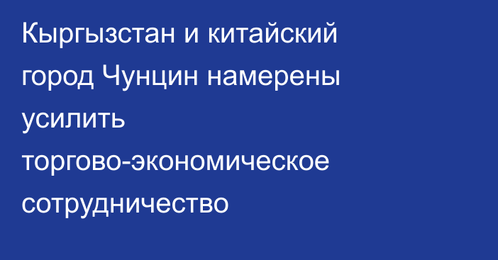 Кыргызстан и китайский город Чунцин намерены усилить торгово-экономическое сотрудничество