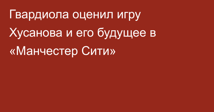 Гвардиола оценил игру Хусанова и его будущее в «Манчестер Сити»