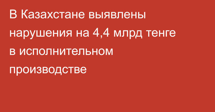 В Казахстане выявлены нарушения на 4,4 млрд тенге в исполнительном производстве