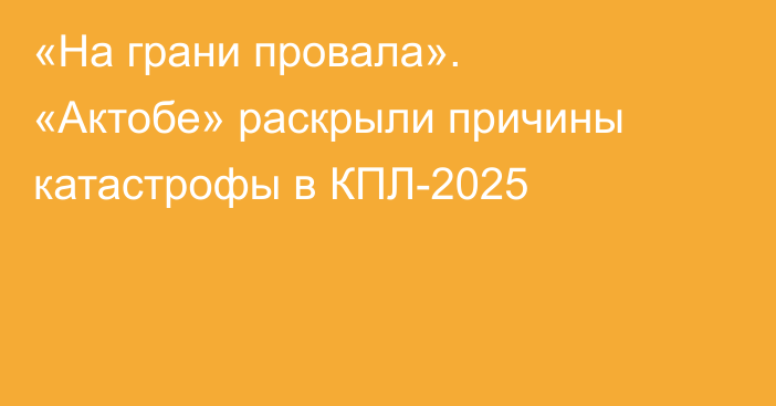 «На грани провала». «Актобе» раскрыли причины катастрофы в КПЛ-2025