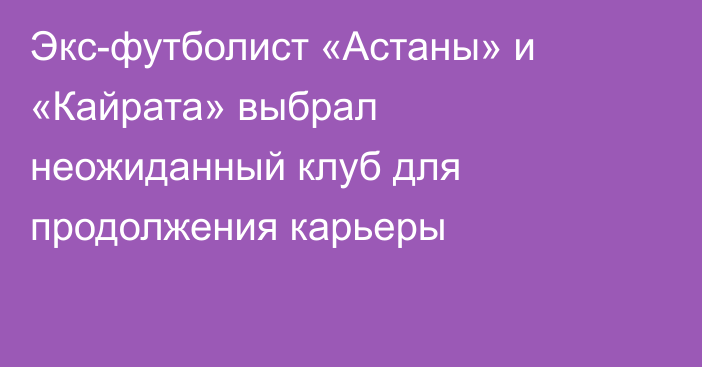 Экс-футболист «Астаны» и «Кайрата» выбрал неожиданный клуб для продолжения карьеры