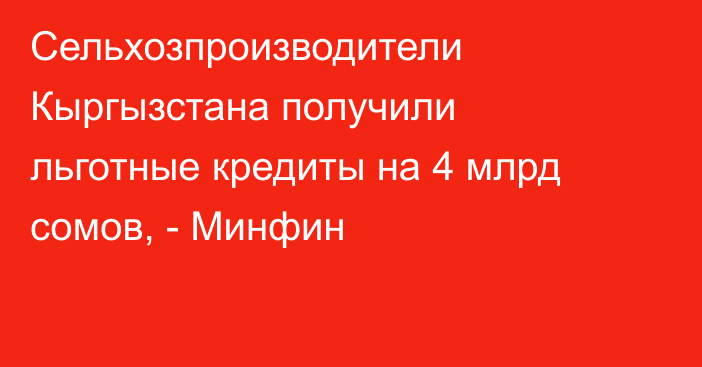 Сельхозпроизводители Кыргызстана получили льготные кредиты на 4 млрд сомов, - Минфин