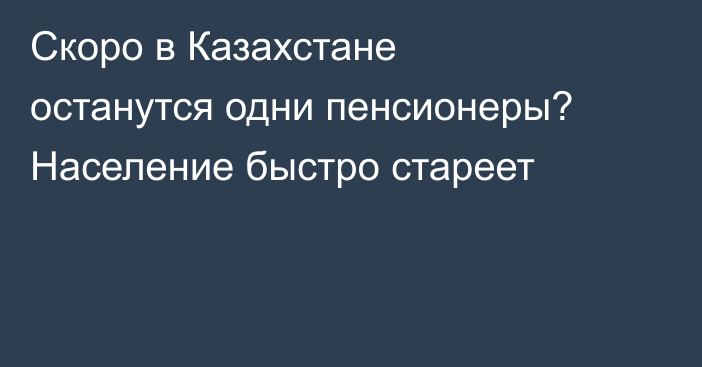 Скоро в Казахстане останутся одни пенсионеры? Население быстро стареет