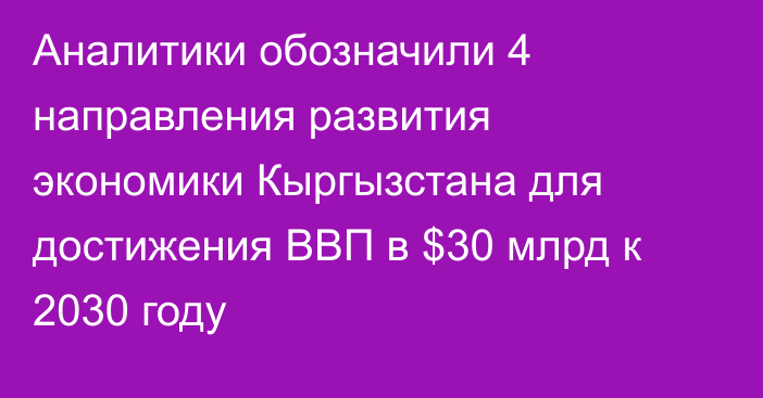 Аналитики обозначили 4 направления развития экономики Кыргызстана для достижения ВВП в $30 млрд к 2030 году