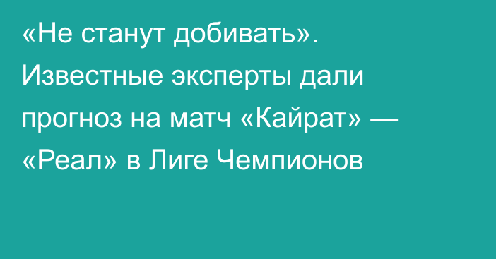«Не станут добивать». Известные эксперты дали прогноз на матч «Кайрат» — «Реал» в Лиге Чемпионов