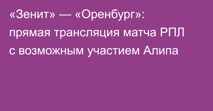 «Зенит» — «Оренбург»: прямая трансляция матча РПЛ с возможным участием Алипа