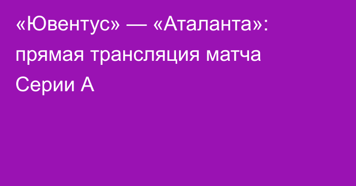 «Ювентус» — «Аталанта»: прямая трансляция матча Серии А