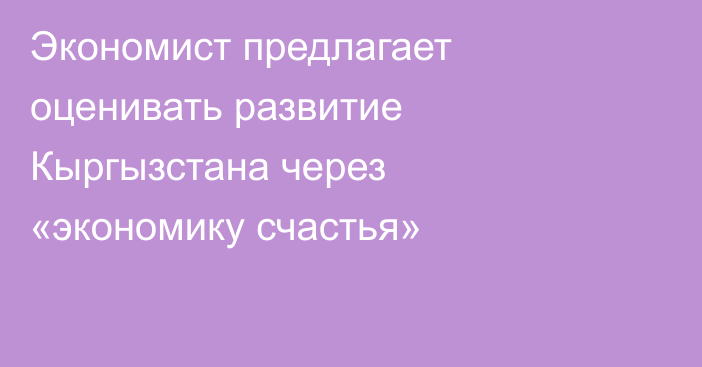 Экономист предлагает оценивать развитие Кыргызстана через «экономику счастья»