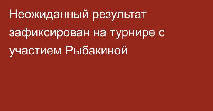 Неожиданный результат зафиксирован на турнире с участием Рыбакиной