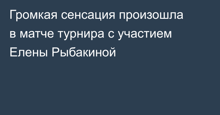 Громкая сенсация произошла в матче турнира с участием Елены Рыбакиной