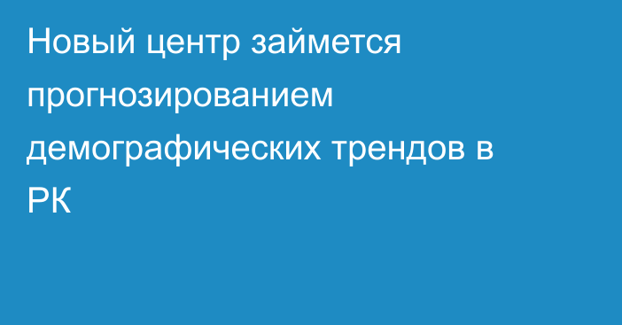 Новый центр займется прогнозированием демографических трендов в РК