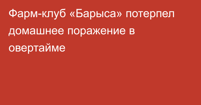 Фарм-клуб «Барыса» потерпел домашнее поражение в овертайме