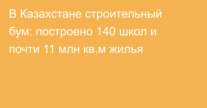 В Казахстане строительный бум: построено 140 школ и почти 11 млн кв.м жилья