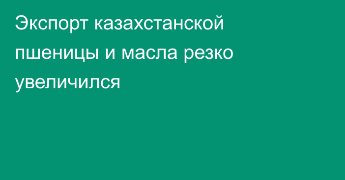 Экспорт казахстанской пшеницы и масла резко увеличился