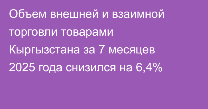 Объем внешней и взаимной торговли товарами Кыргызстана за 7 месяцев 2025 года снизился на 6,4%